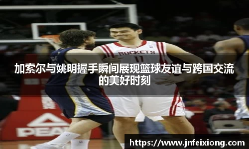 加索尔与姚明握手瞬间展现篮球友谊与跨国交流的美好时刻