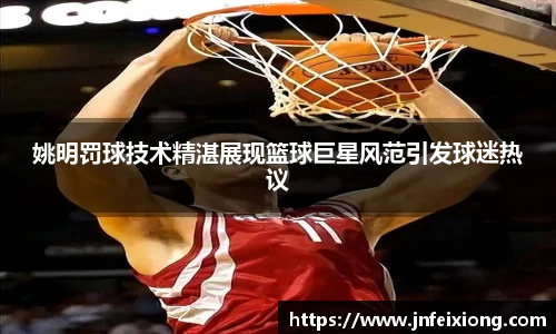 姚明罚球技术精湛展现篮球巨星风范引发球迷热议