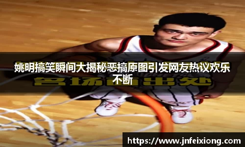 姚明搞笑瞬间大揭秘恶搞原图引发网友热议欢乐不断