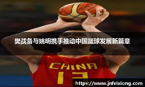 樊战备与姚明携手推动中国篮球发展新篇章