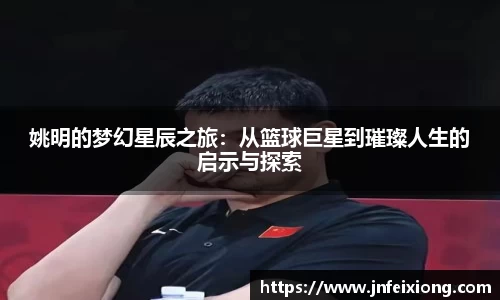 姚明的梦幻星辰之旅：从篮球巨星到璀璨人生的启示与探索