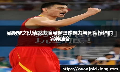 姚明梦之队精彩表演展现篮球魅力与团队精神的完美结合
