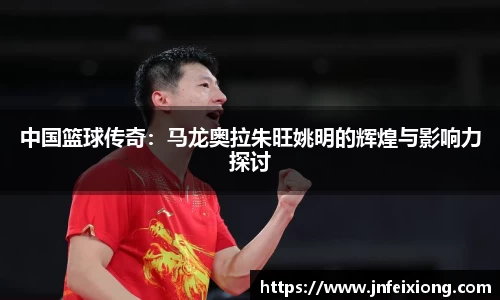 中国篮球传奇：马龙奥拉朱旺姚明的辉煌与影响力探讨