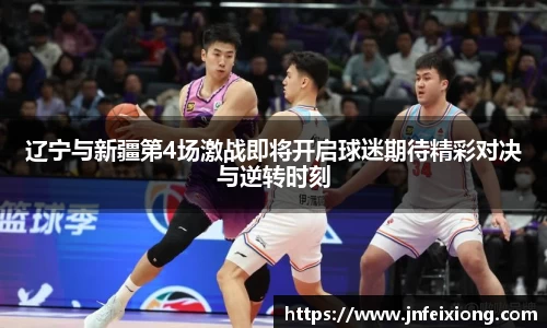 辽宁与新疆第4场激战即将开启球迷期待精彩对决与逆转时刻