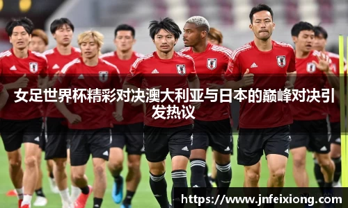 女足世界杯精彩对决澳大利亚与日本的巅峰对决引发热议