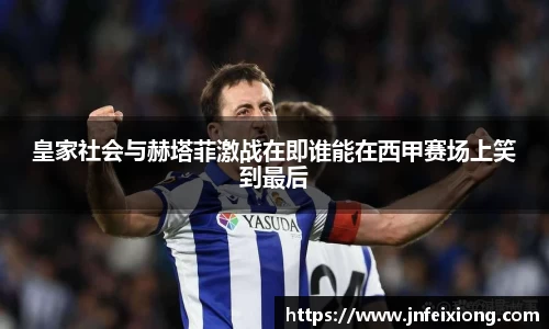 皇家社会与赫塔菲激战在即谁能在西甲赛场上笑到最后